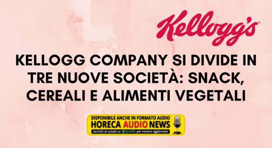 Kellogg Company si divide in tre nuove società: snack, cereali e alimenti vegetali