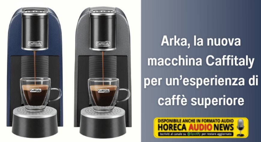 Arka, la nuova macchina Caffitaly per un’esperienza di caffè superiore