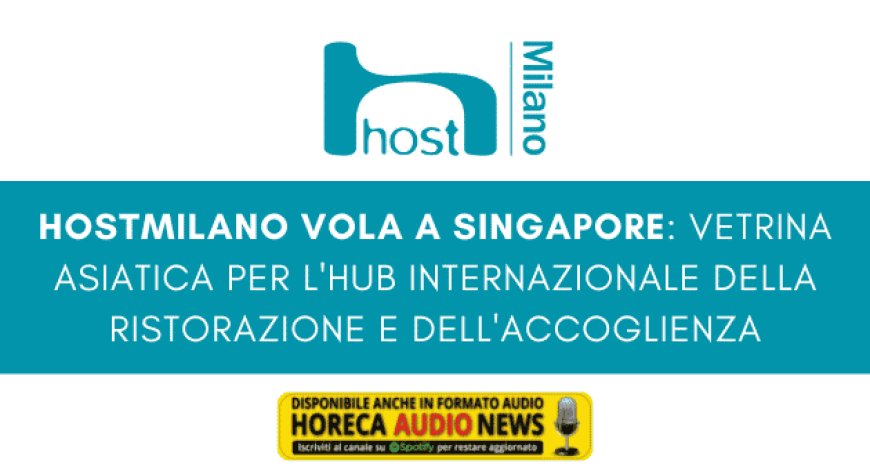 HostMilano vola a Singapore: vetrina asiatica per l'hub internazionale della ristorazione e dell'accoglienza