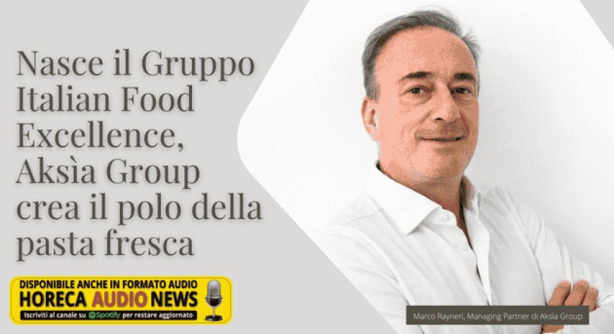 Nasce il Gruppo Italian Food Excellence, Aksìa Group crea il polo della pasta fresca