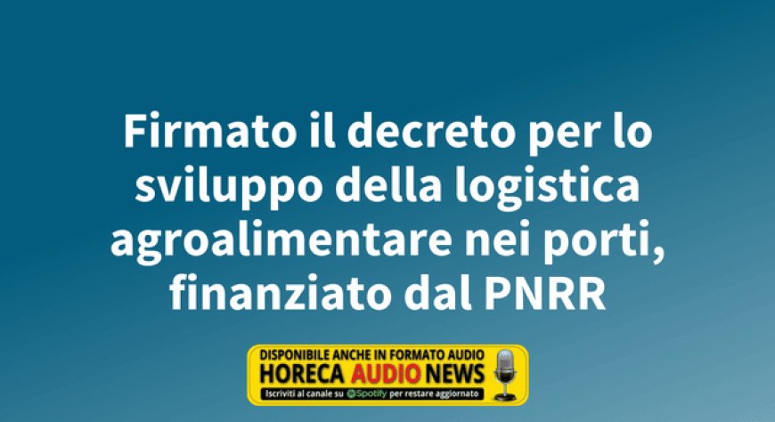 Firmato il decreto per lo sviluppo della logistica agroalimentare nei porti, finanziato dal PNRR