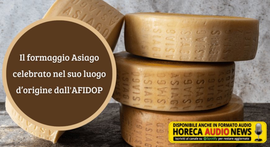Il formaggio Asiago celebrato nel suo luogo d’origine dall'AFIDOP