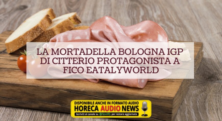 La Mortadella Bologna IGP di Citterio protagonista a FICO Eatalyworld