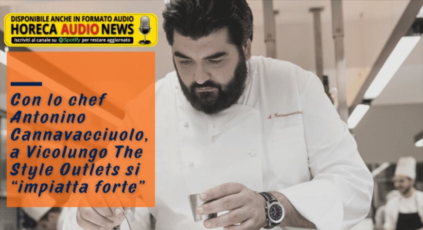 Con lo chef Antonino Cannavacciuolo, a Vicolungo The Style Outlets si “impiatta forte”