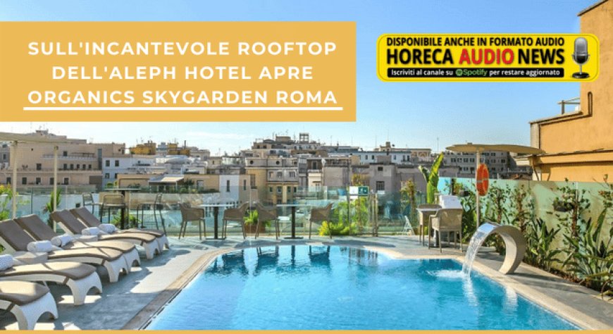 Sull'incantevole rooftop dell'Aleph Hotel apre ORGANICS SkyGarden Roma