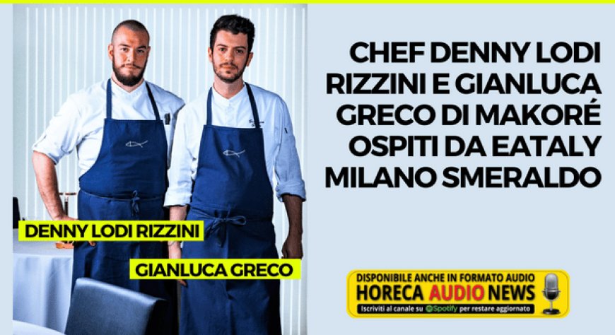 Chef Denny Lodi Rizzini e Gianluca Greco di Makoré ospiti da Eataly Milano Smeraldo
