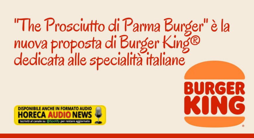 "The Prosciutto di Parma Burger" è la nuova proposta di Burger King® dedicata alle specialità italiane