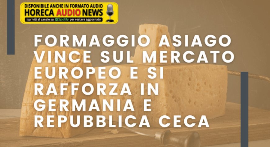 Formaggio Asiago vince sul mercato europeo e si rafforza in Germania e Repubblica Ceca