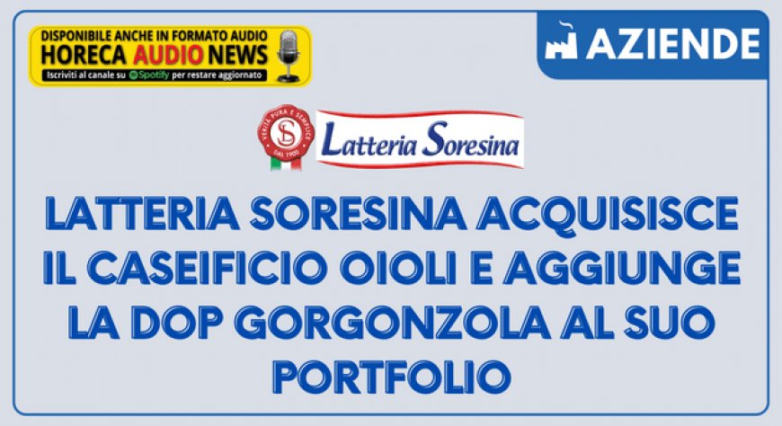 Latteria Soresina acquisisce il caseificio Oioli e aggiunge la Dop Gorgonzola al suo portfolio