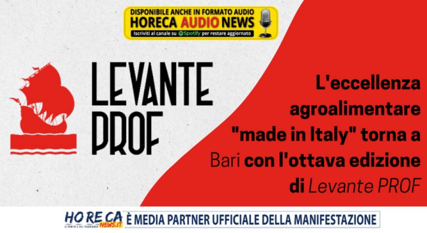 L'eccellenza agroalimentare "made in Italy" torna a Bari con l'ottava edizione di Levante PROF