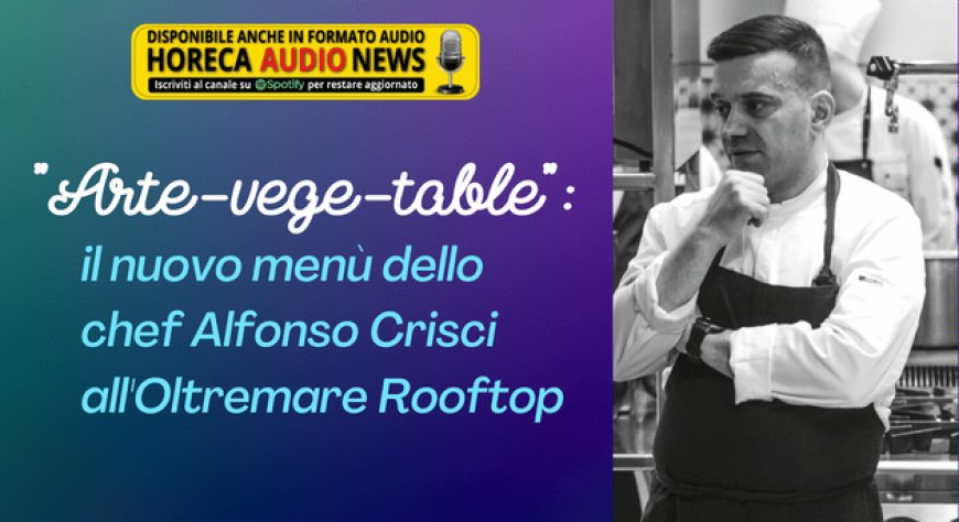 "Arte-vege-table": il nuovo menù dello chef Alfonso Crisci all'Oltremare Rooftop