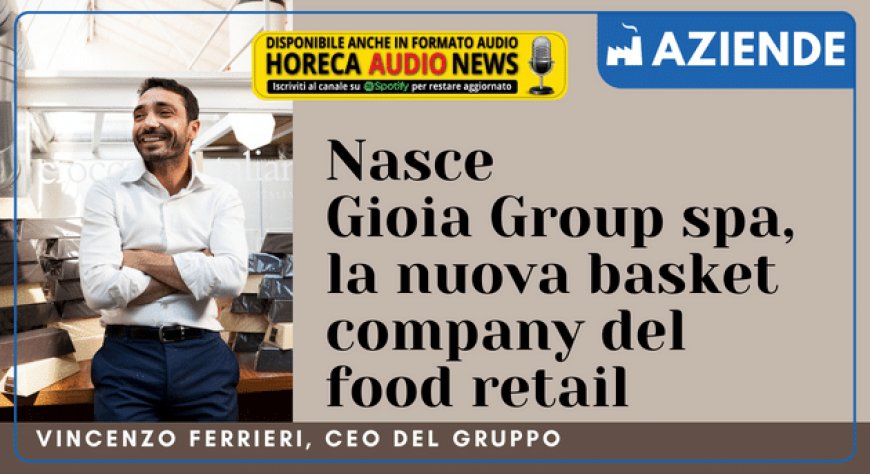 Nasce Gioia Group spa, la nuova basket company del food retail