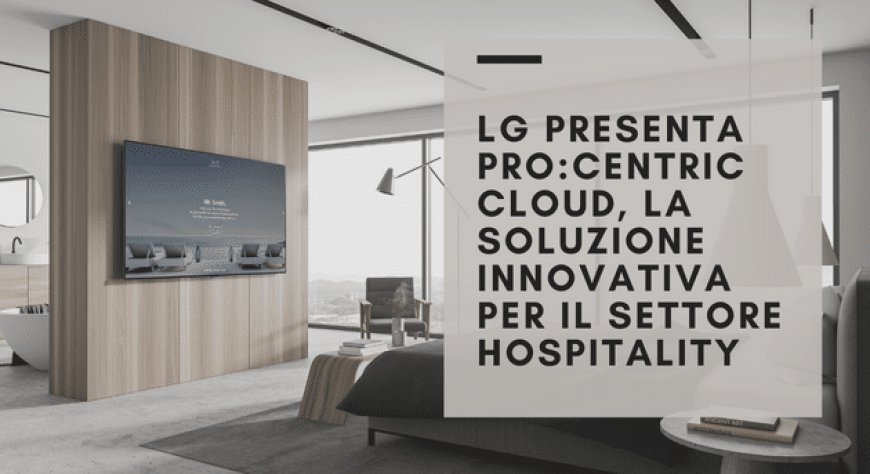 LG presenta Pro:Centric Cloud, la soluzione innovativa per il settore Hospitality