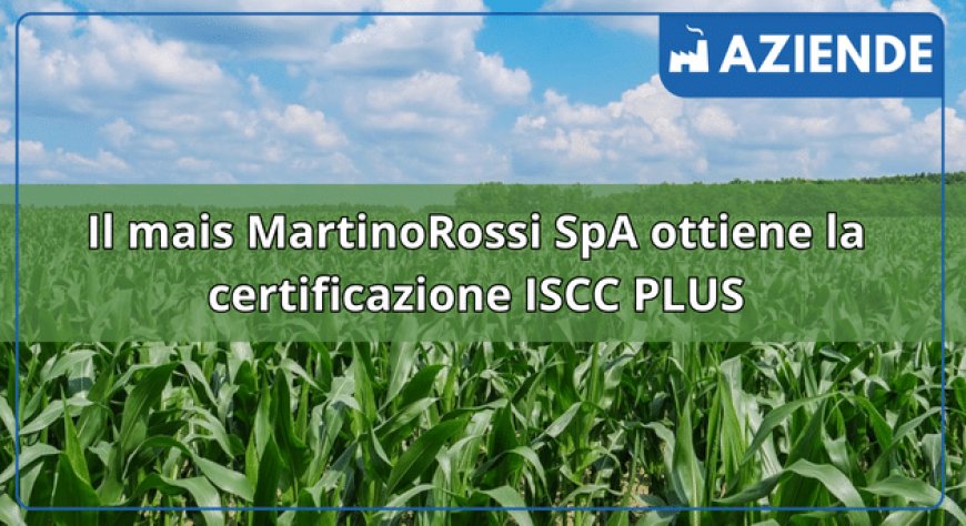 Il mais MartinoRossi SpA ottiene la certificazione ISCC PLUS