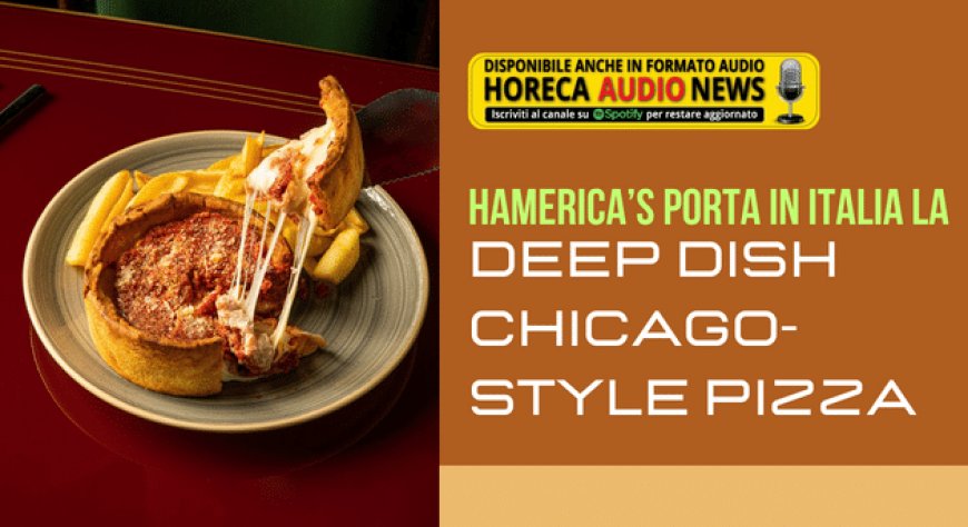 Hamerica’s porta in Italia la Deep Dish Chicago-Style Pizza