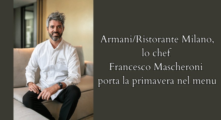 Armani/Ristorante Milano, lo chef Francesco Mascheroni porta la primavera nel menu