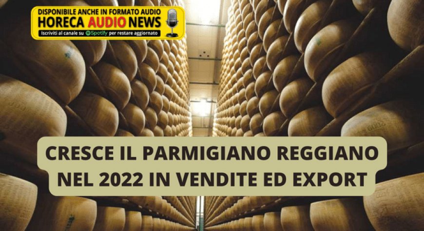 Cresce il Parmigiano Reggiano nel 2022 in vendite ed export
