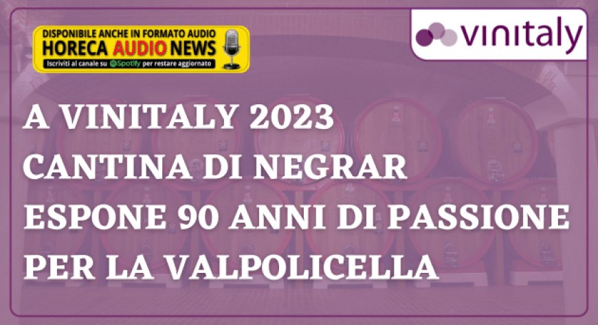 A Vinitaly 2023 Cantina Valpolicella Negrar espone 90 anni di passione per la Valpolicella