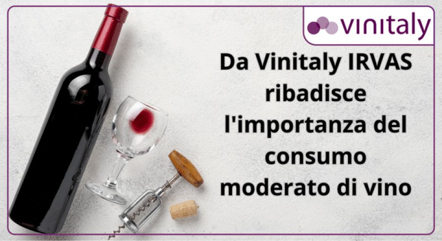 Da Vinitaly IRVAS ribadisce l’importanza del consumo moderato di vino