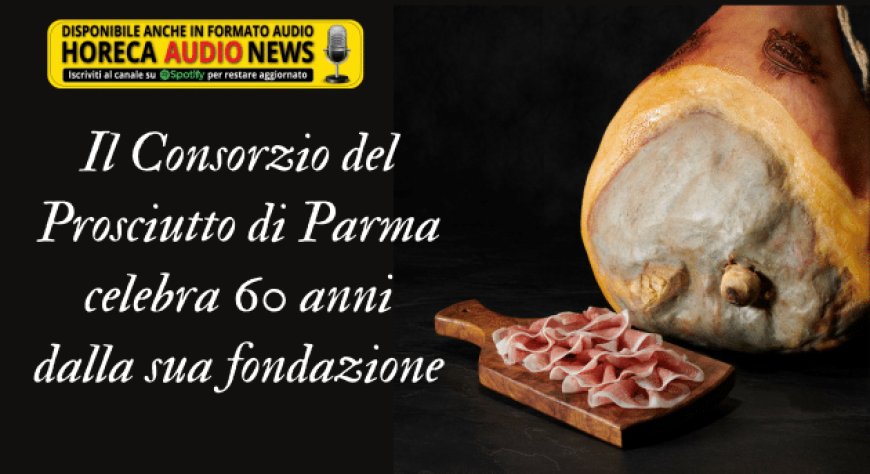 Il Consorzio del Prosciutto di Parma celebra 60 anni dalla sua fondazione