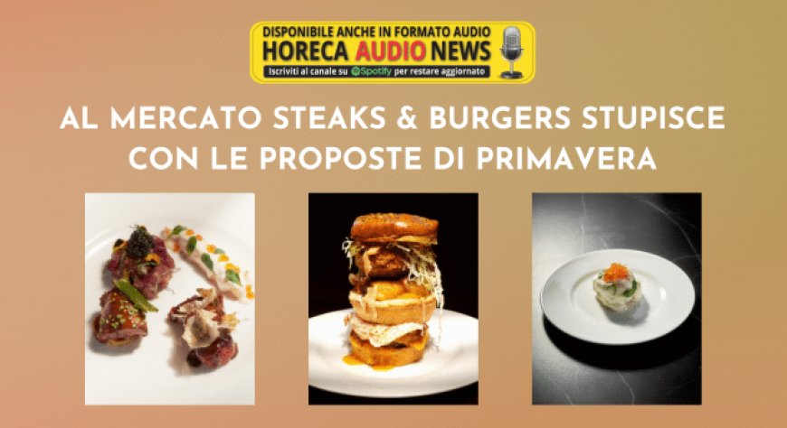 Al Mercato Steaks & Burgers stupisce con le proposte di primavera