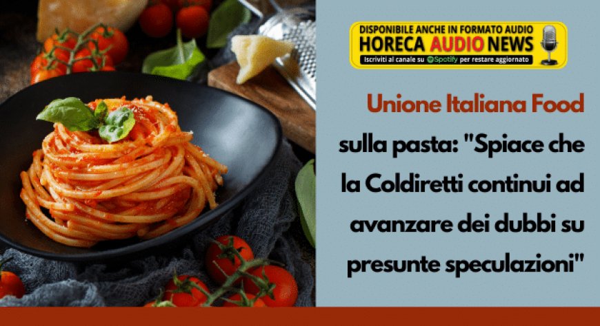 Unione Italiana Food sulla pasta: "Spiace che la Coldiretti continui ad avanzare dei dubbi su presunte speculazioni"