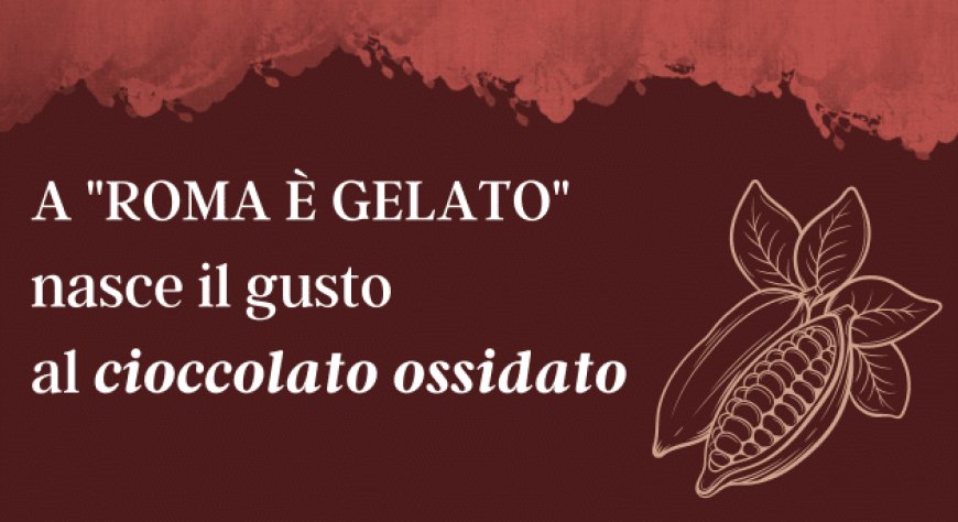 A "ROMA È GELATO" nasce il gusto al cioccolato ossidato