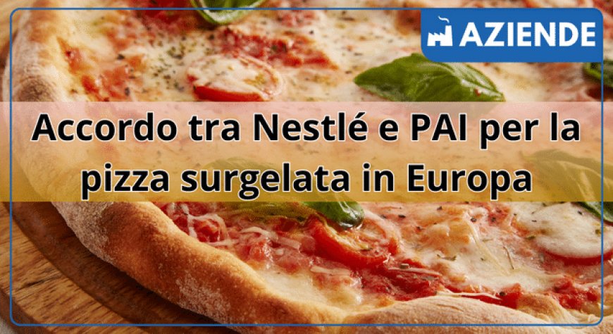 Accordo tra Nestlé e PAI per la pizza surgelata in Europa