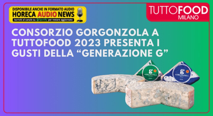 Consorzio Gorgonzola a Tuttofood 2023 presenta i gusti della “Generazione G”