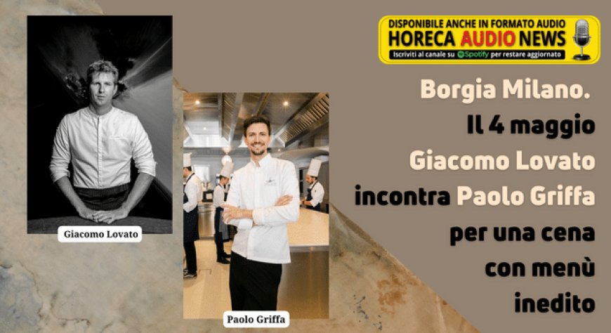 Borgia Milano. Il 4 maggio Giacomo Lovato incontra Paolo Griffa per una cena con menù inedito