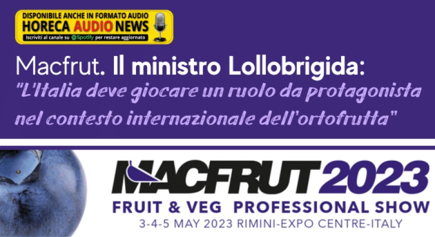 Macfrut. Il ministro Lollobrigida: "L'Italia deve giocare un ruolo da protagonista nel contesto internazionale dell’ortofrutta”