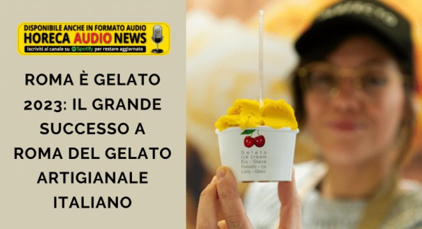 Roma è Gelato 2023: il grande successo a Roma del gelato artigianale italiano