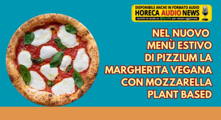 Nel nuovo menù estivo di Pizzium la Margherita vegana con mozzarella plant based
