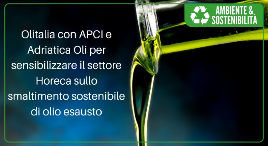 Olitalia con APCI e Adriatica Oli per sensibilizzare il settore Horeca sullo smaltimento sostenibile di olio esausto