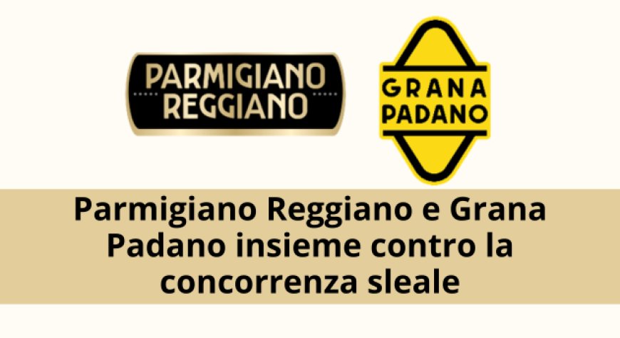 Parmigiano Reggiano e Grana Padano insieme contro la concorrenza sleale