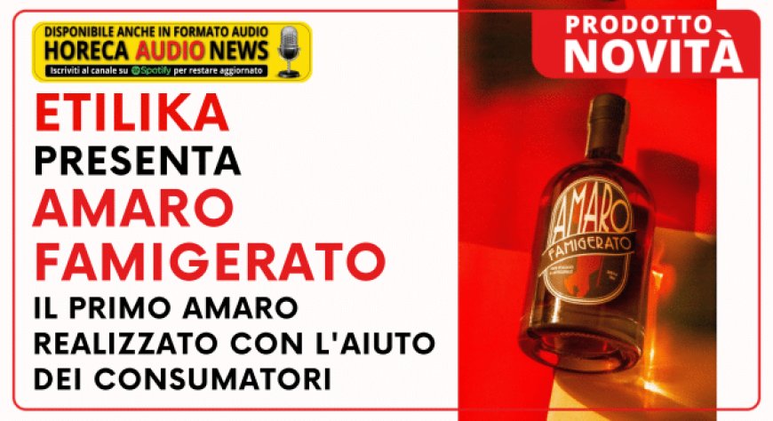 Etilika presenta Amaro Famigerato, il primo amaro realizzato con l'aiuto dei consumatori