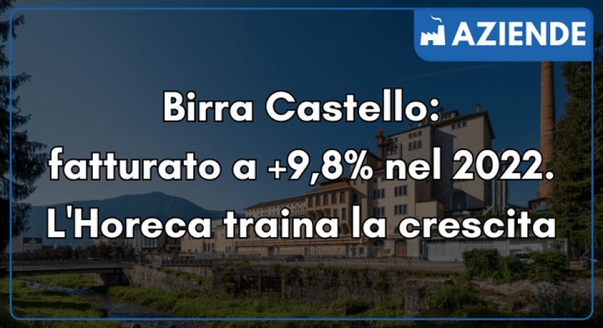 Birra Castello: fatturato a +9,8% nel 2022. L'Horeca traina la crescita
