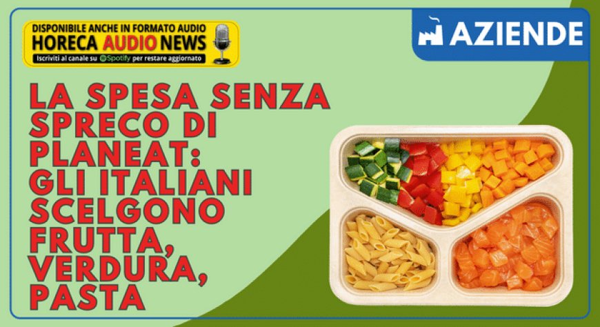 La spesa senza spreco di Planeat: gli italiani scelgono frutta, verdura, pasta