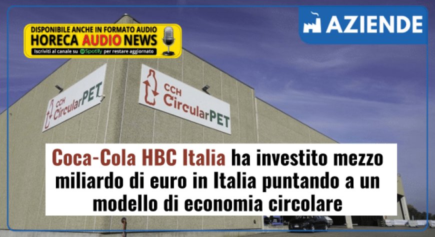 Coca-Cola HBC Italia ha investito mezzo miliardo di euro in Italia puntando a un modello di economia circolare