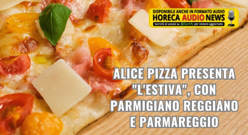 Alice Pizza presenta "L'Estiva", con Parmigiano Reggiano e Parmareggio