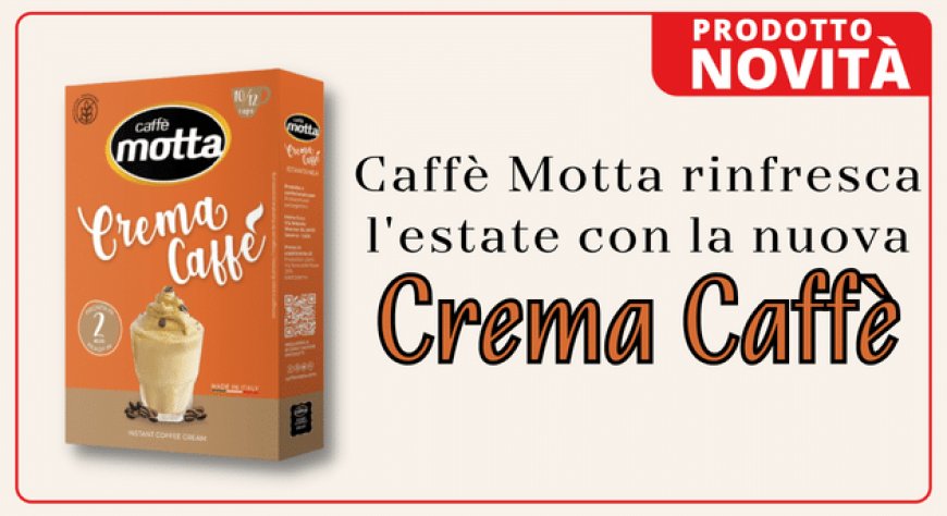 Caffè Motta rinfresca l'estate con la nuova Crema Caffè
