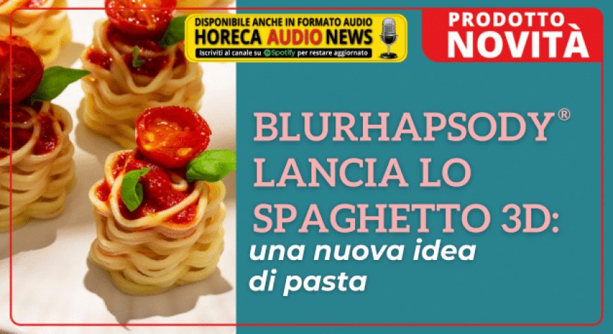 BluRhapsody® lancia lo Spaghetto 3D: una nuova idea di pasta