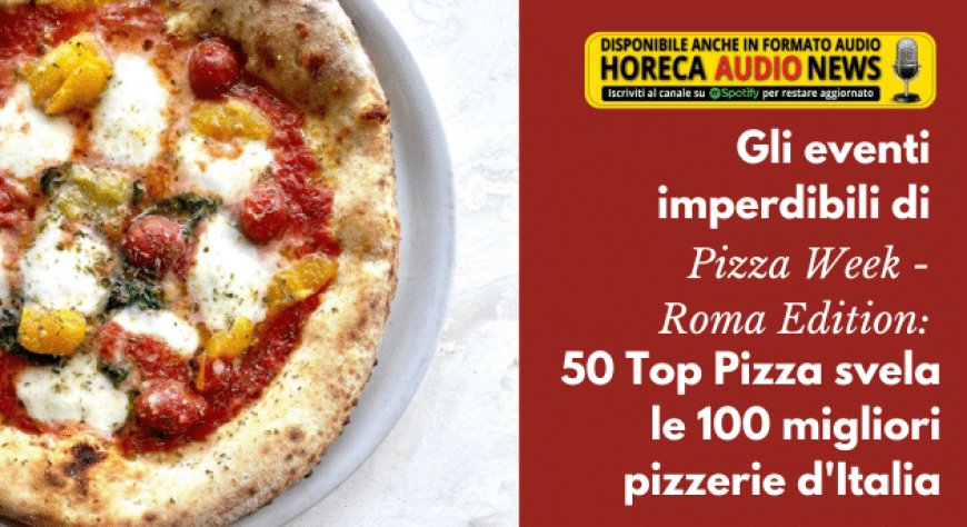 Gli eventi imperdibili di Pizza Week - Roma Edition: 50 Top Pizza svela le 100 migliori pizzerie d'Italia