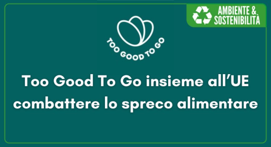Too Good To Go insieme all’UE combattere lo spreco alimentare