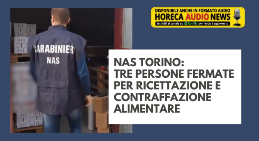 Nas Torino: tre persone fermate per ricettazione e contraffazione alimentare