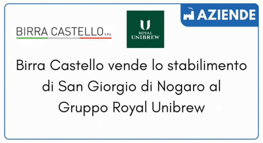 Birra Castello vende lo stabilimento di San Giorgio di Nogaro al Gruppo Royal Unibrew