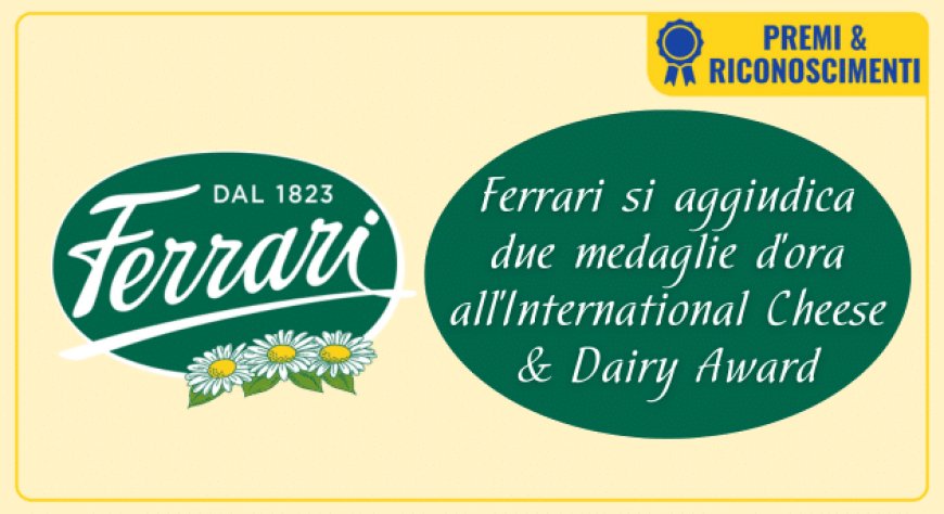 Ferrari si aggiudica due medaglie d'ora all'International Cheese & Dairy Award