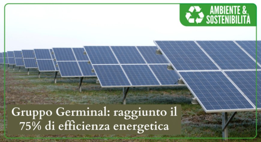 Gruppo Germinal: raggiunto il 75% di efficienza energetica