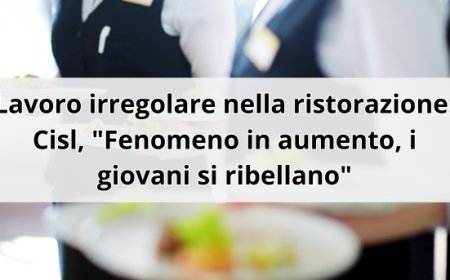 Lavoro irregolare nella ristorazione: Cisl, "Fenomeno in aumento, i giovani si ribellano"