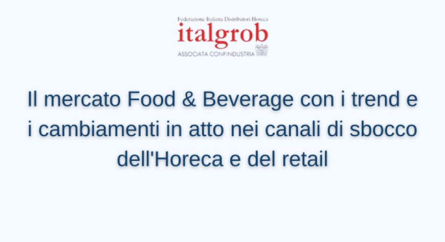 Il mercato Food & Beverage con i trend e i cambiamenti in atto nei canali di sbocco dell'Horeca e del retail